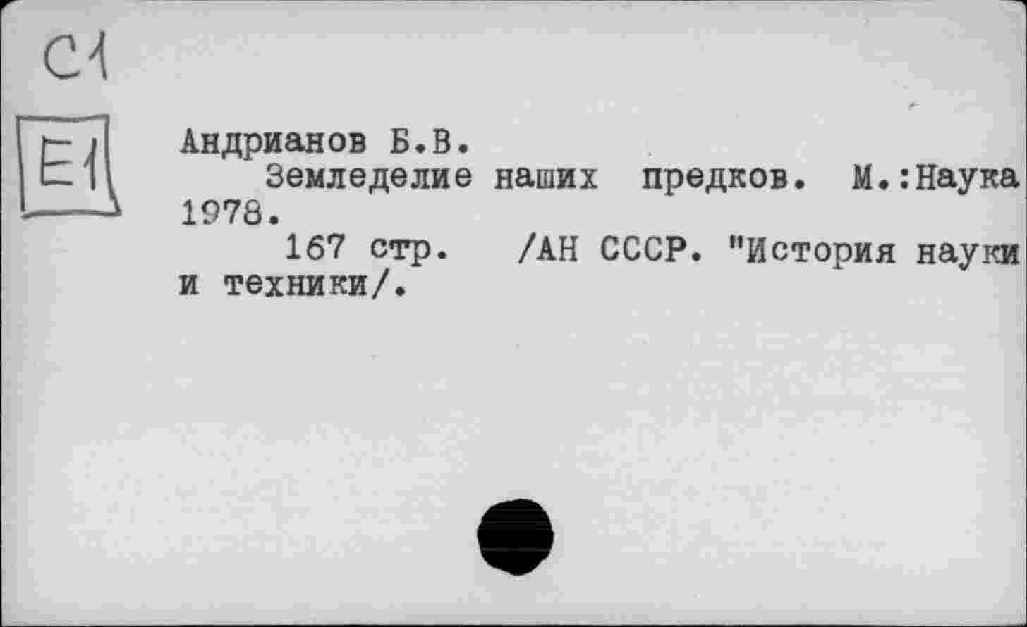 ﻿Cd
Андрианов Б.В.
Земледелие наших предков. М.:Наука 1978.
167 стр. /АН СССР. "История науки и техники/.